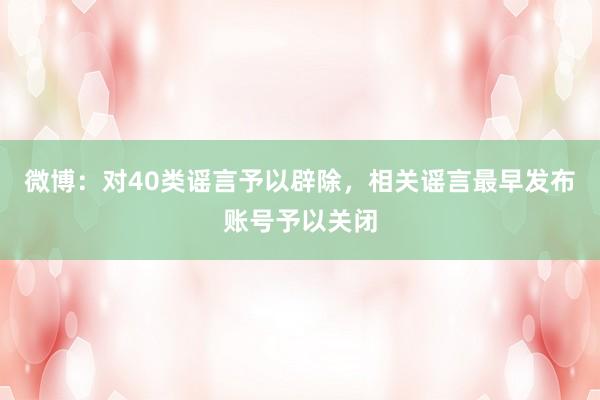 微博：对40类谣言予以辟除，相关谣言最早发布账号予以关闭