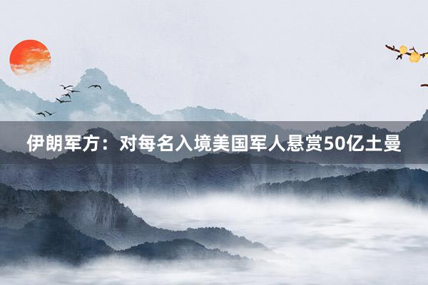 伊朗军方：对每名入境美国军人悬赏50亿土曼