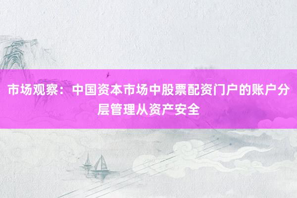 市场观察：中国资本市场中股票配资门户的账户分层管理从资产安全