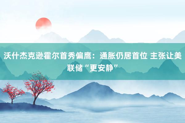 沃什杰克逊霍尔首秀偏鹰：通胀仍居首位 主张让美联储“更安静”