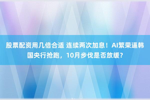 股票配资用几倍合适 连续两次加息！AI繁荣逼韩国央行抢跑，10月步伐是否放缓？
