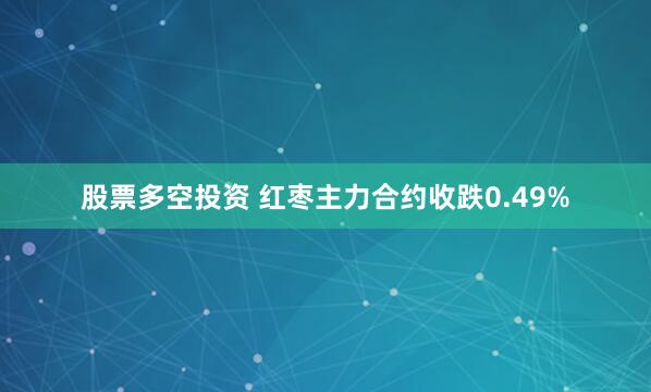 股票多空投资 红枣主力合约收跌0.49%