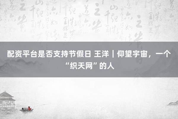 配资平台是否支持节假日 王洋｜仰望宇宙，一个“织天网”的人