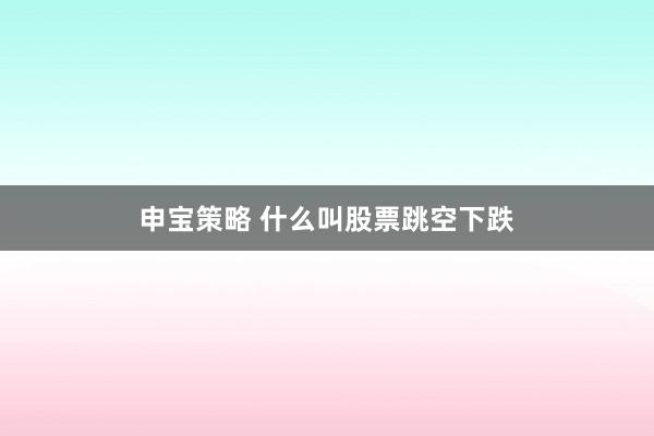 申宝策略 什么叫股票跳空下跌