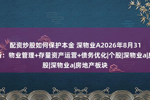配资炒股如何保护本金 深物业A2026年8月31日涨停分析：物业管理+存量资产运营+债务优化|个股|深物业a|房地产板块