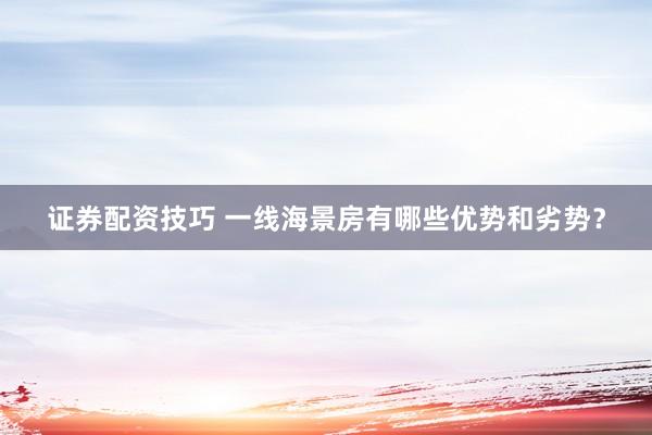 证券配资技巧 一线海景房有哪些优势和劣势？