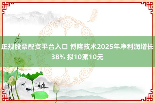 正规股票配资平台入口 博隆技术2025年净利润增长38% 拟10派10元