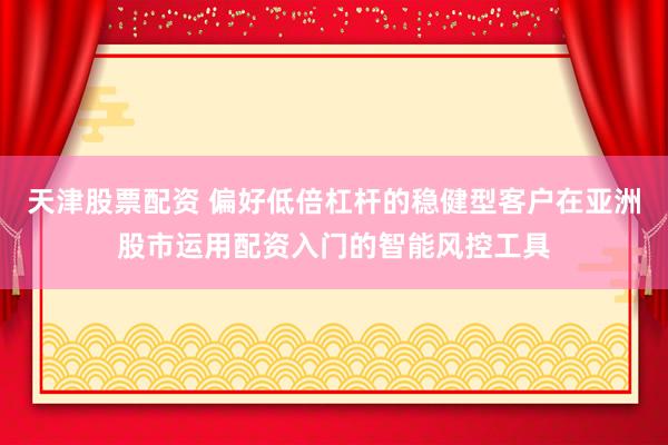 天津股票配资 偏好低倍杠杆的稳健型客户在亚洲股市运用配资入门的智能风控工具
