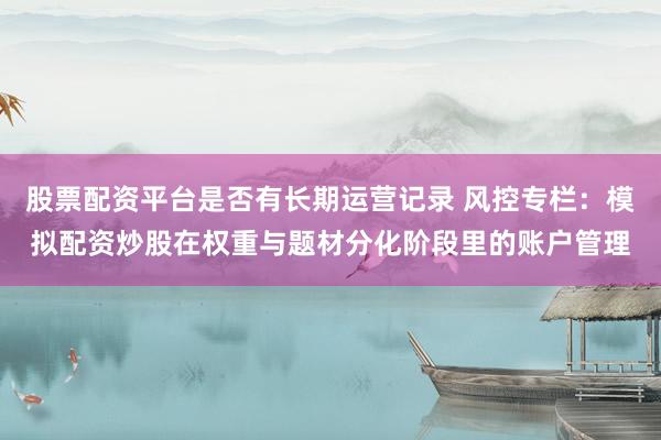 股票配资平台是否有长期运营记录 风控专栏：模拟配资炒股在权重与题材分化阶段里的账户管理