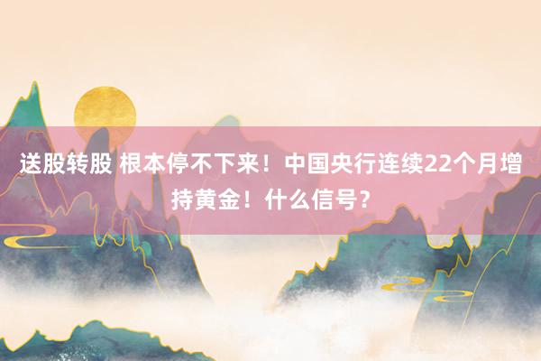 送股转股 根本停不下来！中国央行连续22个月增持黄金！什么信号？
