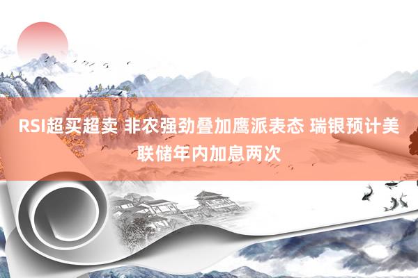 RSI超买超卖 非农强劲叠加鹰派表态 瑞银预计美联储年内加息两次