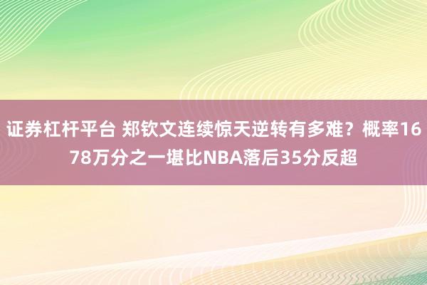 证券杠杆平台 郑钦文连续惊天逆转有多难？概率1678万分之一堪比NBA落后35分反超