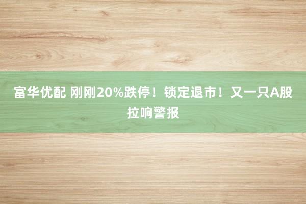 富华优配 刚刚20%跌停！锁定退市！又一只A股拉响警报