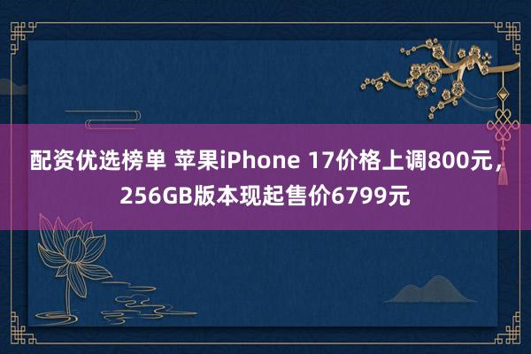 配资优选榜单 苹果iPhone 17价格上调800元，256GB版本现起售价6799元