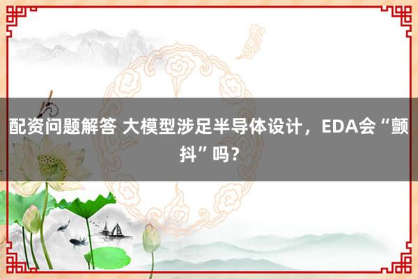 配资问题解答 大模型涉足半导体设计，EDA会“颤抖”吗？