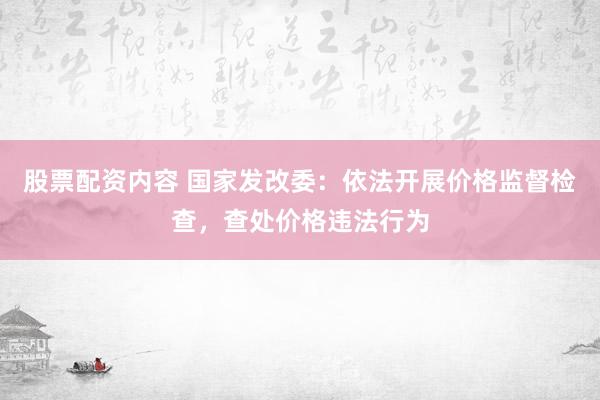 股票配资内容 国家发改委：依法开展价格监督检查，查处价格违法行为