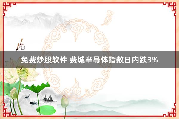 免费炒股软件 费城半导体指数日内跌3%