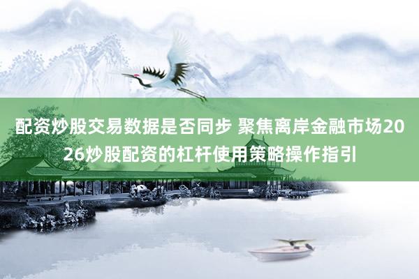 配资炒股交易数据是否同步 聚焦离岸金融市场2026炒股配资的杠杆使用策略操作指引