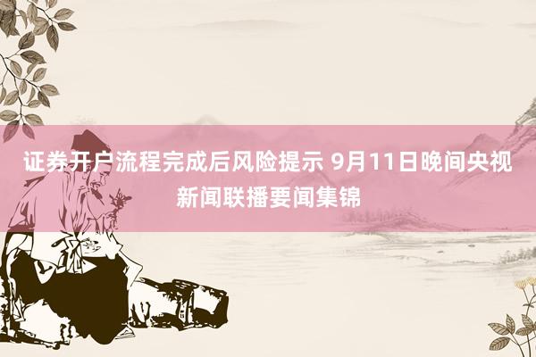 证券开户流程完成后风险提示 9月11日晚间央视新闻联播要闻集锦