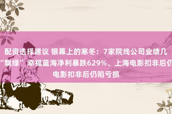 配资选择建议 银幕上的寒冬：7家院线公司业绩几乎全线“飘绿” 幸福蓝海净利暴跌629%、上海电影扣非后仍陷亏损