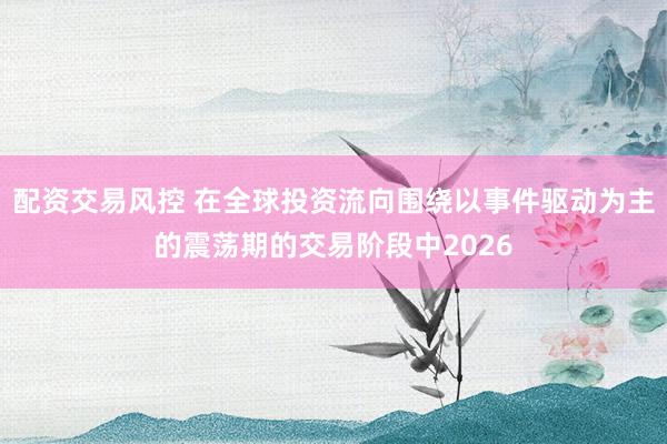 配资交易风控 在全球投资流向围绕以事件驱动为主的震荡期的交易阶段中2026