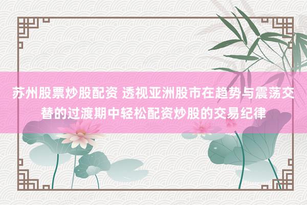 苏州股票炒股配资 透视亚洲股市在趋势与震荡交替的过渡期中轻松配资炒股的交易纪律