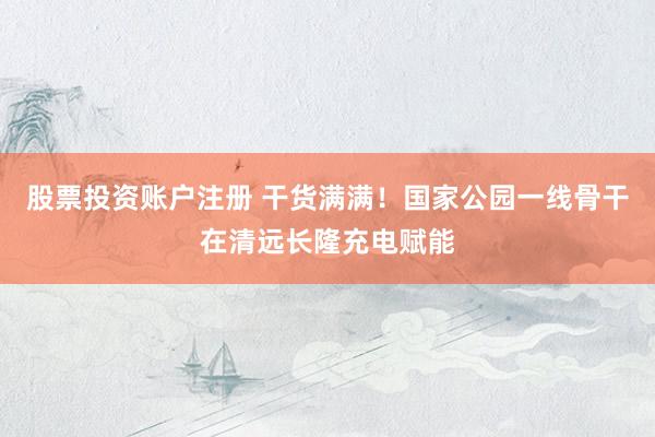 股票投资账户注册 干货满满！国家公园一线骨干在清远长隆充电赋能