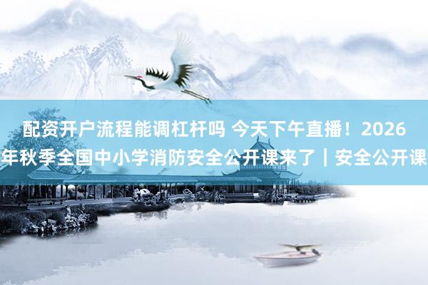 配资开户流程能调杠杆吗 今天下午直播！2026年秋季全国中小学消防安全公开课来了｜安全公开课