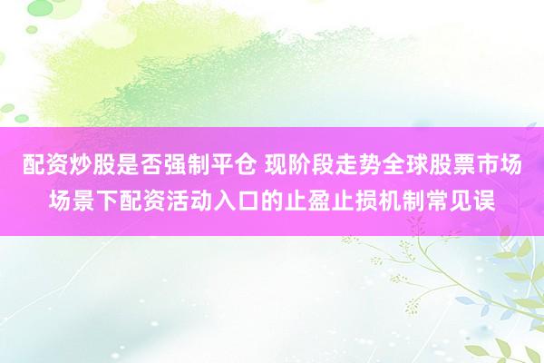 配资炒股是否强制平仓 现阶段走势全球股票市场场景下配资活动入口的止盈止损机制常见误