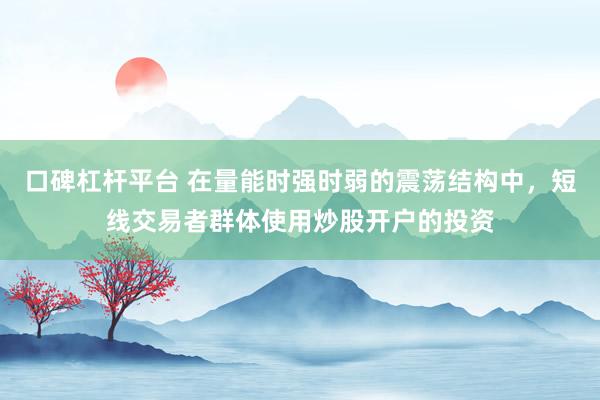口碑杠杆平台 在量能时强时弱的震荡结构中，短线交易者群体使用炒股开户的投资