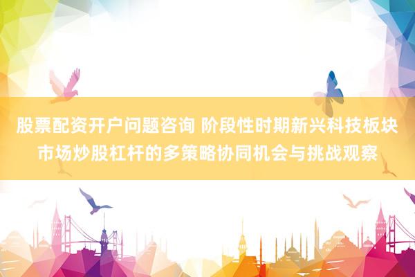股票配资开户问题咨询 阶段性时期新兴科技板块市场炒股杠杆的多策略协同机会与挑战观察