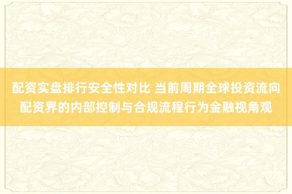 配资实盘排行安全性对比 当前周期全球投资流向配资界的内部控制与合规流程行为金融视角观