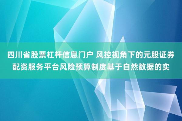 四川省股票杠杆信息门户 风控视角下的元股证券配资服务平台风险预算制度基于自然数据的实
