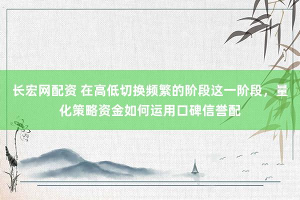 长宏网配资 在高低切换频繁的阶段这一阶段，量化策略资金如何运用口碑信誉配