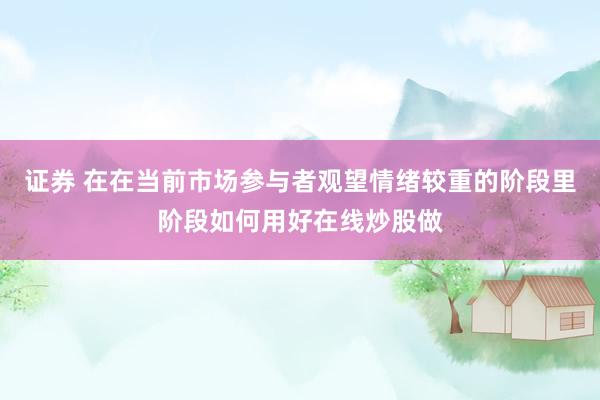 证券 在在当前市场参与者观望情绪较重的阶段里阶段如何用好在线炒股做