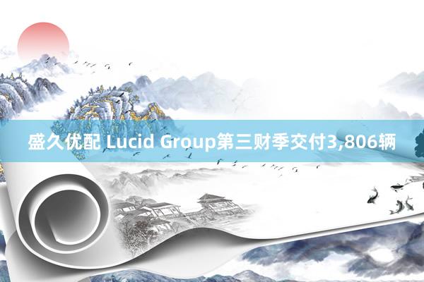 盛久优配 Lucid Group第三财季交付3,806辆