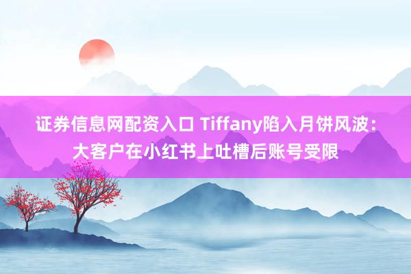 证券信息网配资入口 Tiffany陷入月饼风波：大客户在小红书上吐槽后账号受限