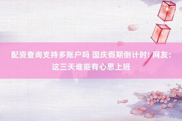 配资查询支持多账户吗 国庆假期倒计时! 网友：这三天谁能有心思上班