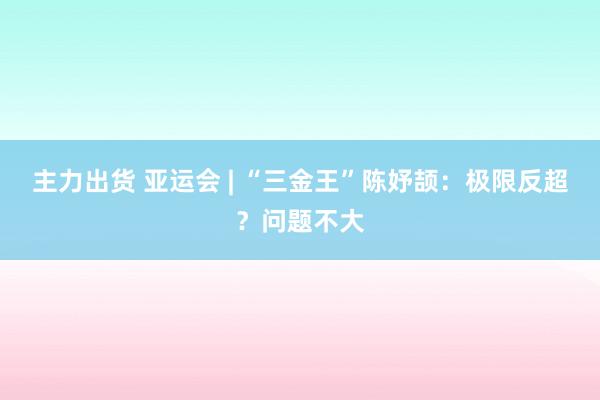 主力出货 亚运会 | “三金王”陈妤颉：极限反超？问题不大